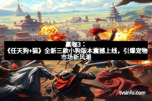 赢咖3：《任天狗+猫》全新三款小狗版本震撼上线，引爆宠物市场新风潮